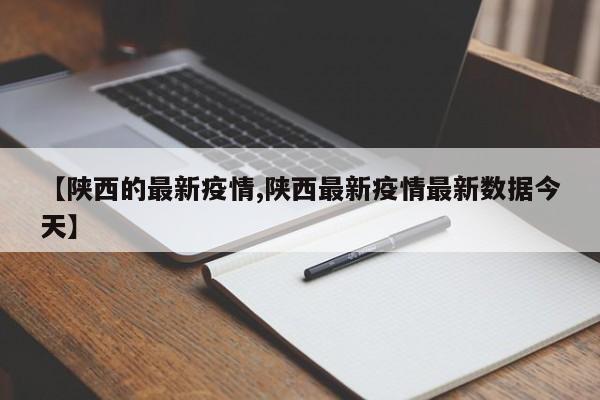 【陕西的最新疫情,陕西最新疫情最新数据今天】