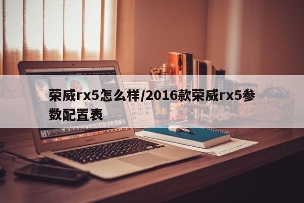 荣威rx5怎么样/2016款荣威rx5参数配置表