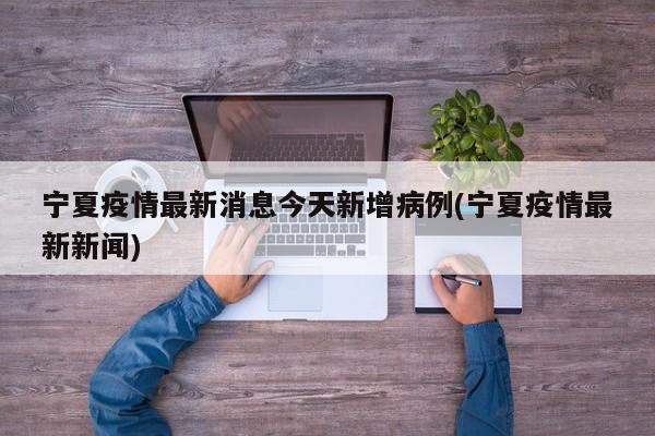 宁夏疫情最新消息今天新增病例(宁夏疫情最新新闻)