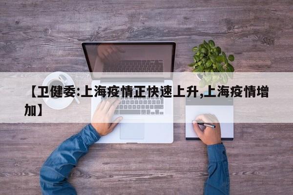 【卫健委:上海疫情正快速上升,上海疫情增加】