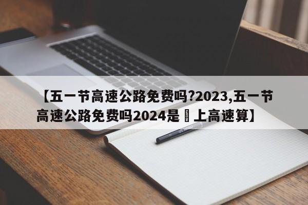 【五一节高速公路免费吗?2023,五一节高速公路免费吗2024是咹上高速算】