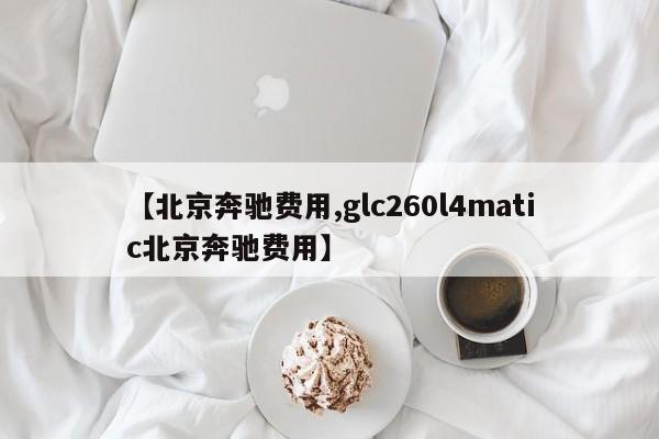【北京奔驰费用,glc260l4matic北京奔驰费用】