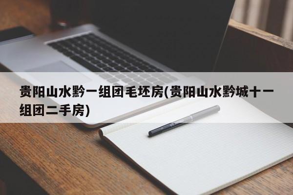 贵阳山水黔一组团毛坯房(贵阳山水黔城十一组团二手房)