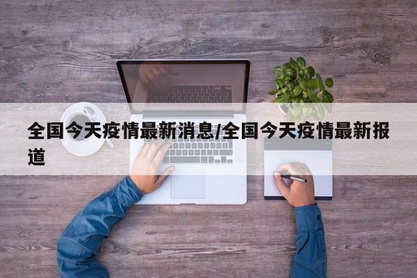 全国今天疫情最新消息/全国今天疫情最新报道