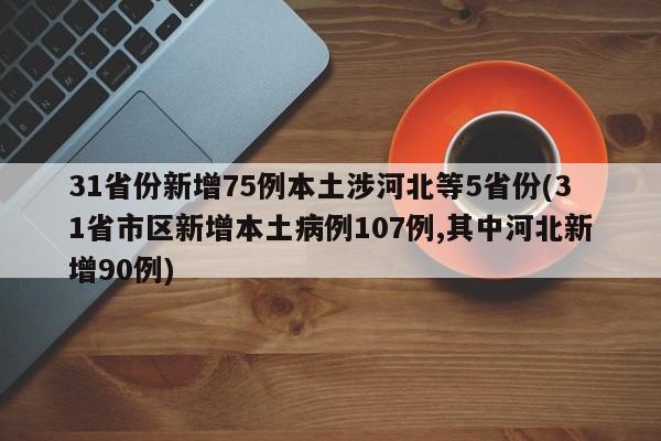 31省份新增75例本土涉河北等5省份(31省市区新增本土病例107例,其中河北新增90例)