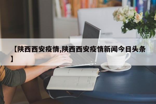 【陕西西安疫情,陕西西安疫情新闻今日头条】