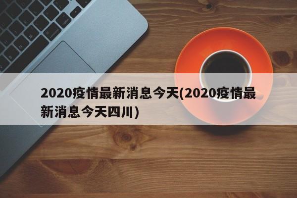 2020疫情最新消息今天(2020疫情最新消息今天四川)