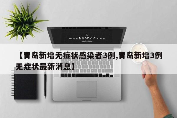 【青岛新增无症状感染者3例,青岛新增3例无症状最新消息】