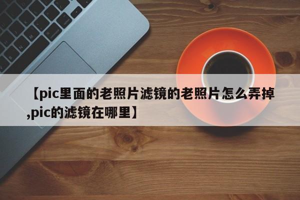 【pic里面的老照片滤镜的老照片怎么弄掉,pic的滤镜在哪里】