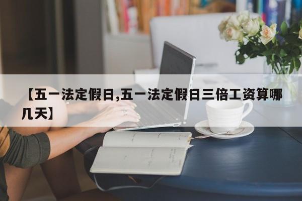 【五一法定假日,五一法定假日三倍工资算哪几天】