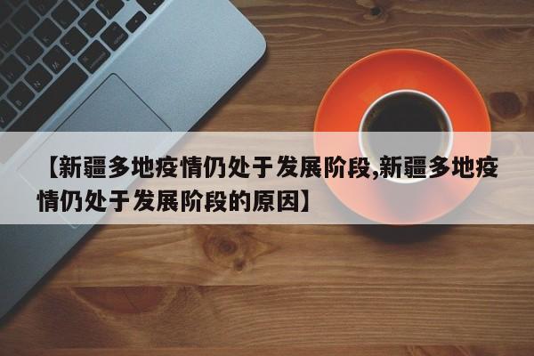 【新疆多地疫情仍处于发展阶段,新疆多地疫情仍处于发展阶段的原因】