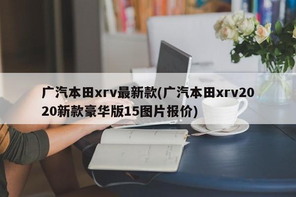 广汽本田xrv最新款(广汽本田xrv2020新款豪华版15图片报价)