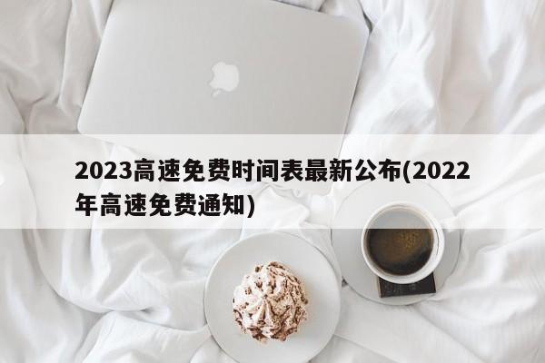 2023高速免费时间表最新公布(2022年高速免费通知)