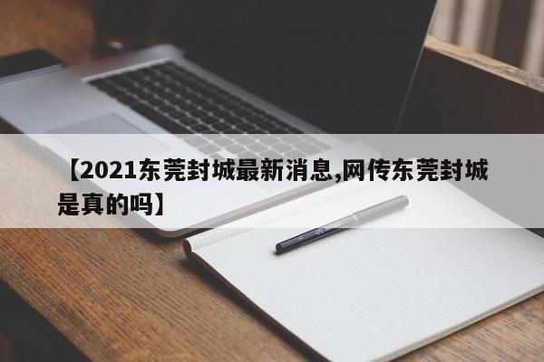 【2021东莞封城最新消息,网传东莞封城是真的吗】