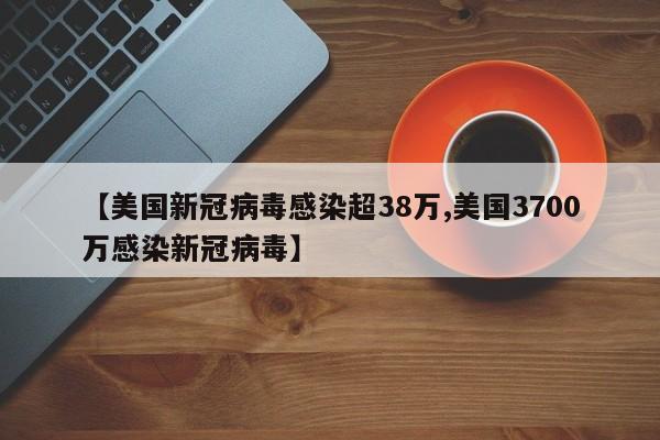 【美国新冠病毒感染超38万,美国3700万感染新冠病毒】