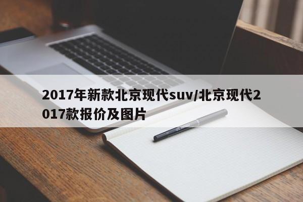 2017年新款北京现代suv/北京现代2017款报价及图片