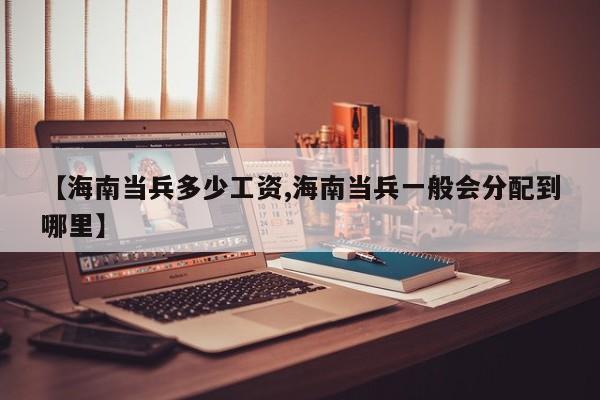 【海南当兵多少工资,海南当兵一般会分配到哪里】