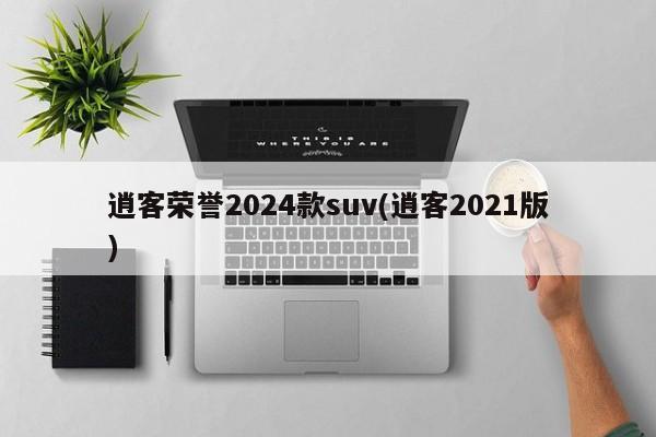 逍客荣誉2024款suv(逍客2021版)
