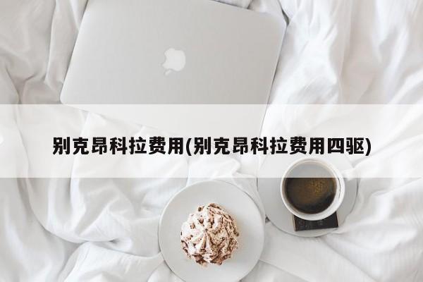 别克昂科拉费用(别克昂科拉费用四驱)