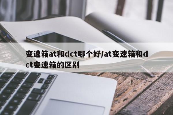 变速箱at和dct哪个好/at变速箱和dct变速箱的区别