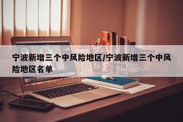 宁波新增三个中风险地区/宁波新增三个中风险地区名单