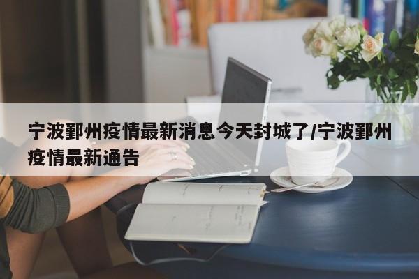 宁波鄞州疫情最新消息今天封城了/宁波鄞州疫情最新通告