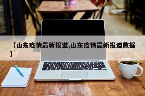 【山东疫情最新报道,山东疫情最新报道数据】