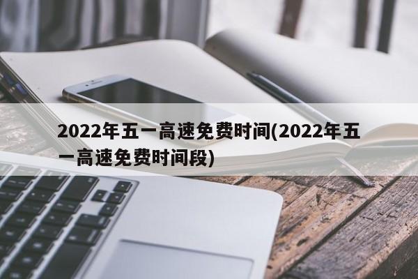 2022年五一高速免费时间(2022年五一高速免费时间段)