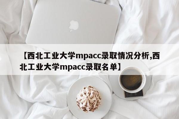 【西北工业大学mpacc录取情况分析,西北工业大学mpacc录取名单】
