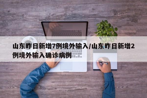 山东昨日新增7例境外输入/山东昨日新增2例境外输入确诊病例