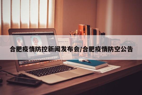 合肥疫情防控新闻发布会/合肥疫情防空公告