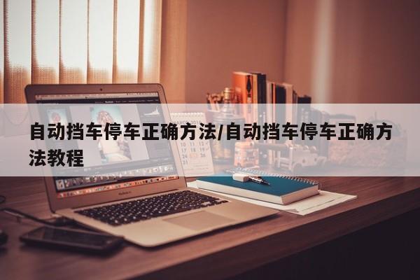 自动挡车停车正确方法/自动挡车停车正确方法教程