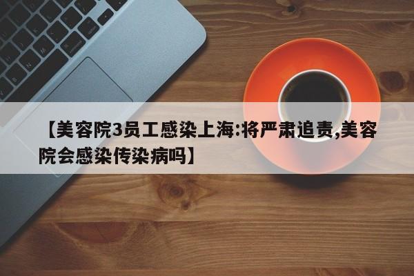 【美容院3员工感染上海:将严肃追责,美容院会感染传染病吗】