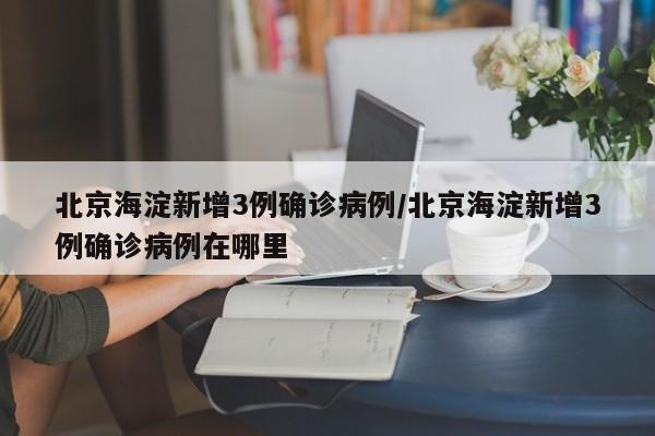 北京海淀新增3例确诊病例/北京海淀新增3例确诊病例在哪里