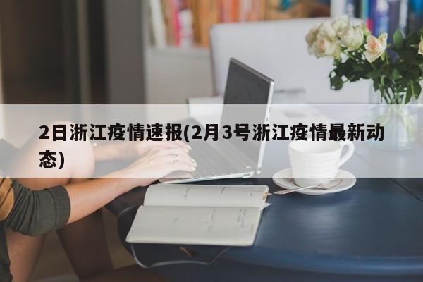 2日浙江疫情速报(2月3号浙江疫情最新动态)
