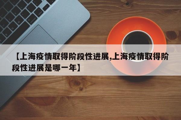 【上海疫情取得阶段性进展,上海疫情取得阶段性进展是哪一年】