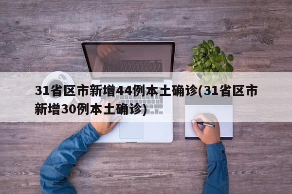 31省区市新增44例本土确诊(31省区市新增30例本土确诊)