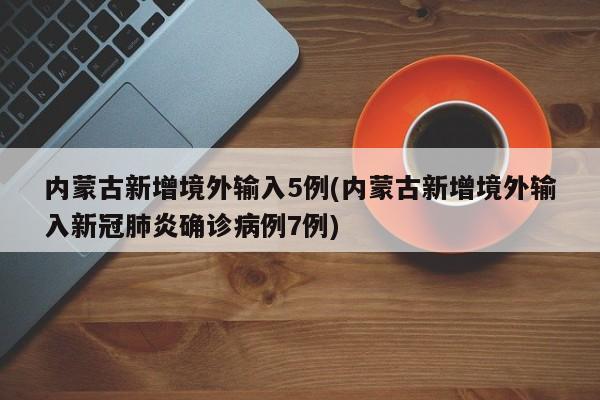 内蒙古新增境外输入5例(内蒙古新增境外输入新冠肺炎确诊病例7例)