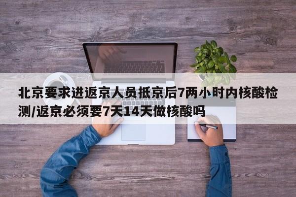 北京要求进返京人员抵京后7两小时内核酸检测/返京必须要7天14天做核酸吗