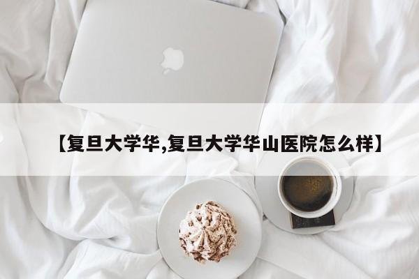 【复旦大学华,复旦大学华山医院怎么样】