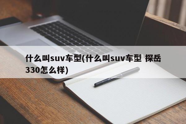什么叫suv车型(什么叫suv车型 探岳330怎么样)