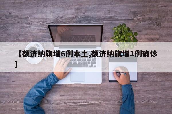 【额济纳旗增6例本土,额济纳旗增1例确诊】