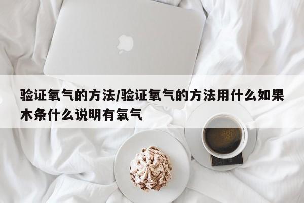 验证氧气的方法/验证氧气的方法用什么如果木条什么说明有氧气