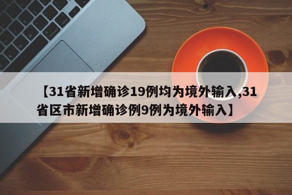 【31省新增确诊19例均为境外输入,31省区市新增确诊例9例为境外输入】