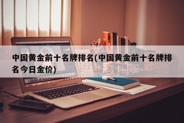 中国黄金前十名牌排名(中国黄金前十名牌排名今日金价)
