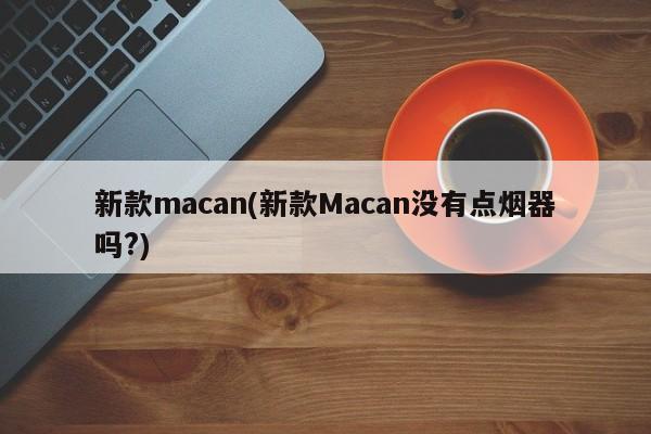 新款macan(新款Macan没有点烟器吗?)