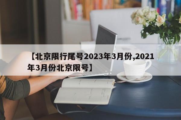 【北京限行尾号2023年3月份,2021年3月份北京限号】