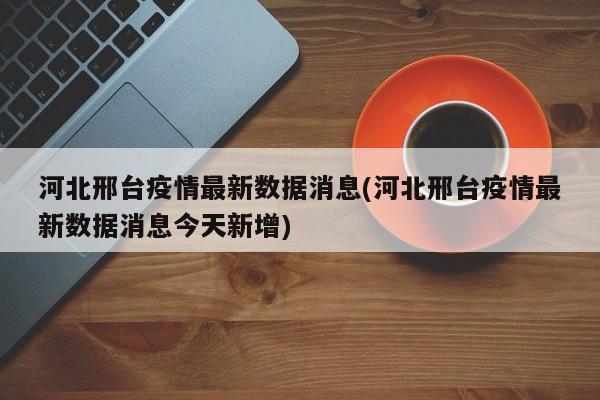 河北邢台疫情最新数据消息(河北邢台疫情最新数据消息今天新增)