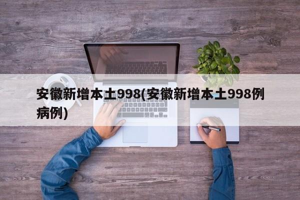 安徽新增本土998(安徽新增本土998例病例)