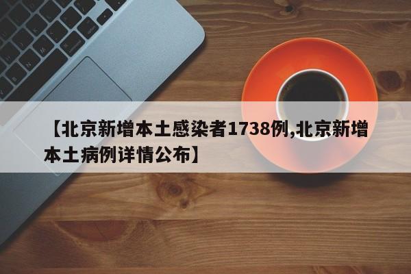 【北京新增本土感染者1738例,北京新增本土病例详情公布】
